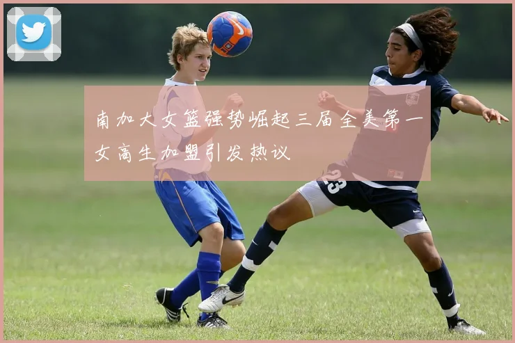 南加大女篮强势崛起三届全美第一女高生加盟引发热议