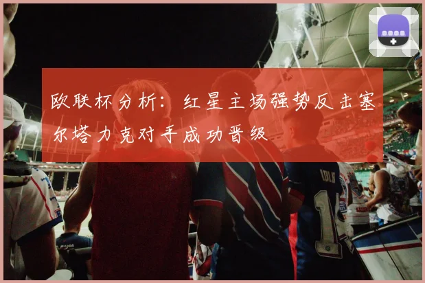 欧联杯分析：红星主场强势反击塞尔塔力克对手成功晋级