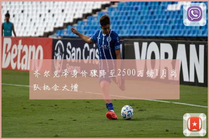 齐尔克泽身价骤降至2500万镑1月离队机会大增