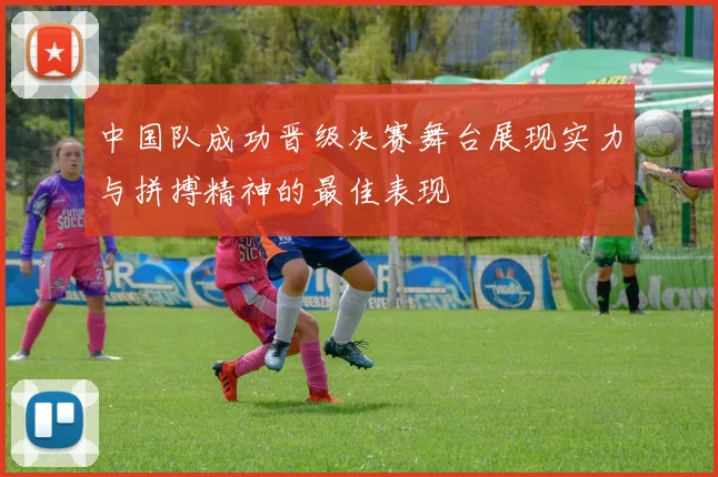 中国队成功晋级决赛舞台展现实力与拼搏精神的最佳表现