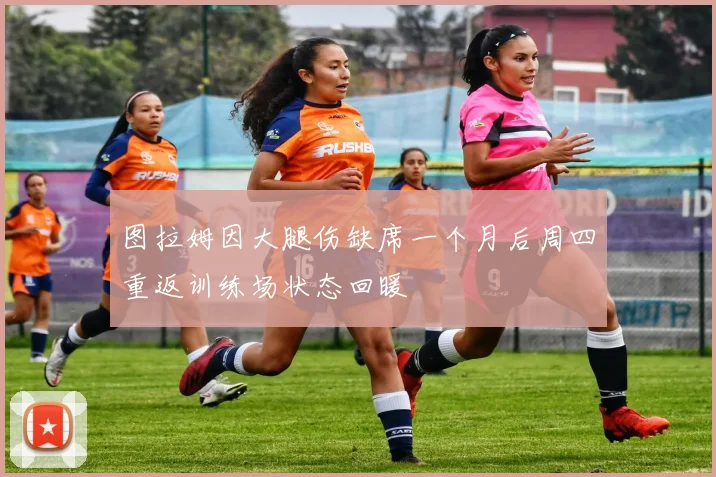 图拉姆因大腿伤缺席一个月后周四重返训练场状态回暖