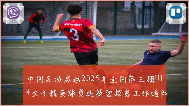 中国足协启动2025年全国第三期U14女子精英球员选拔营招募工作通知