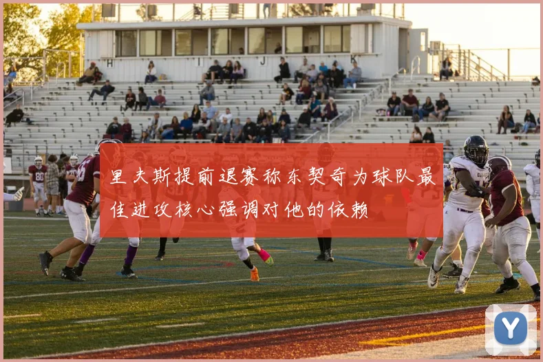 里夫斯提前退赛称东契奇为球队最佳进攻核心强调对他的依赖