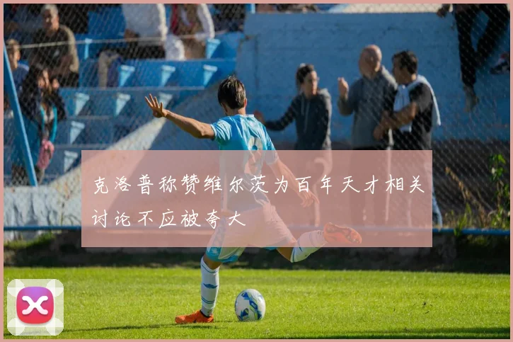 克洛普称赞维尔茨为百年天才相关讨论不应被夸大