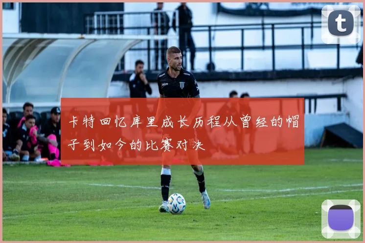 卡特回忆库里成长历程从曾经的帽子到如今的比赛对决